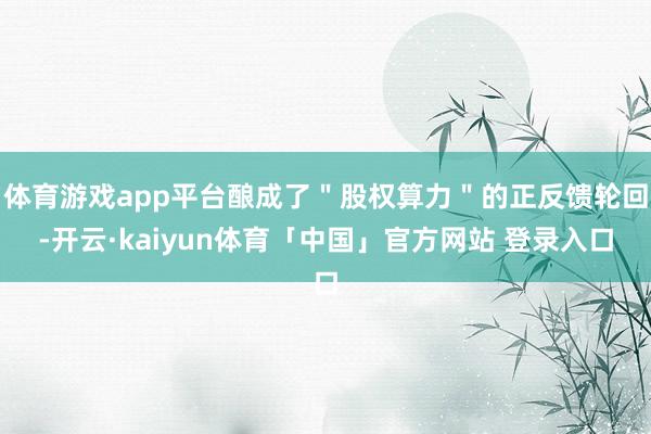 体育游戏app平台酿成了"股权算力"的正反馈轮回-开云·kaiyun体育「中国」官方网站 登录入口