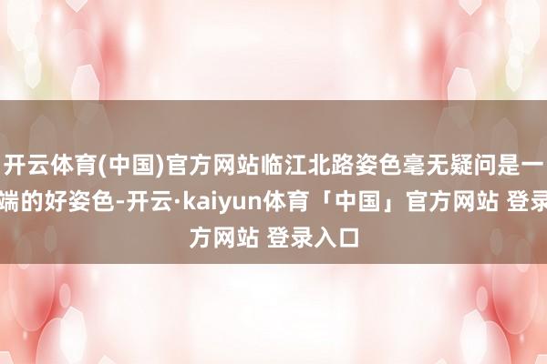 开云体育(中国)官方网站临江北路姿色毫无疑问是一个高端的好姿色-开云·kaiyun体育「中国」官方网