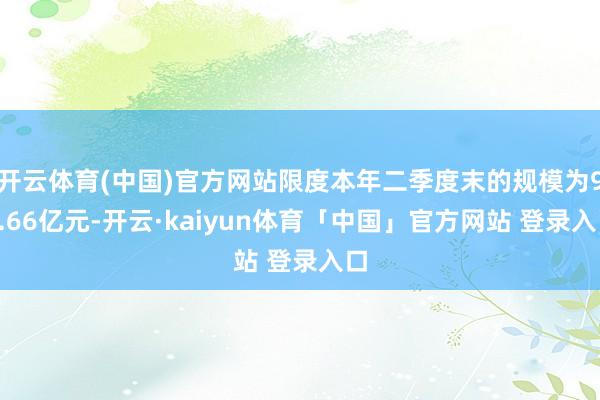 开云体育(中国)官方网站限度本年二季度末的规模为96.66亿元-开云·kaiyun体育「中国」官方网站 登录入口