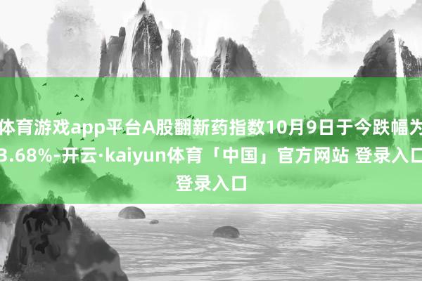 体育游戏app平台A股翻新药指数10月9日于今跌幅为3.68%-开云·kaiyun体育「中国」官方网站 登录入口