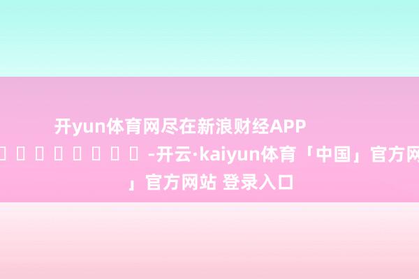 开yun体育网尽在新浪财经APP            													-开云·kaiyun体育「中国」官方网站 登录入口