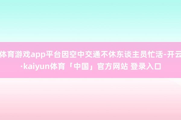 体育游戏app平台因空中交通不休东谈主员忙活-开云·kaiyun体育「中国」官方网站 登录入口