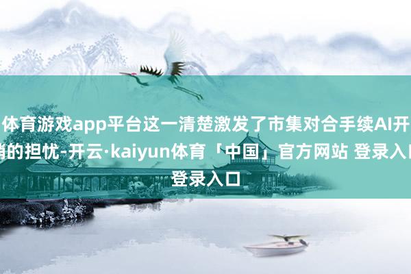 体育游戏app平台这一清楚激发了市集对合手续AI开销的担忧-开云·kaiyun体育「中国」官方网站 登录入口