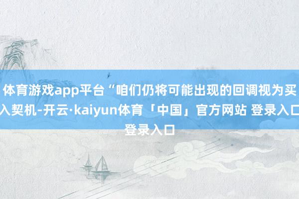 体育游戏app平台“咱们仍将可能出现的回调视为买入契机-开云·kaiyun体育「中国」官方网站 登录入口