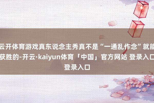 云开体育游戏真东说念主秀真不是“一通乱作念”就能获胜的-开云·kaiyun体育「中国」官方网站 登录