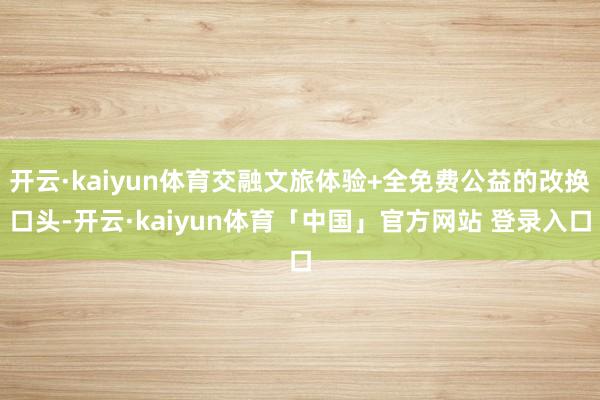 开云·kaiyun体育交融文旅体验+全免费公益的改换口头-开云·kaiyun体育「中国」官方网站 登录入口