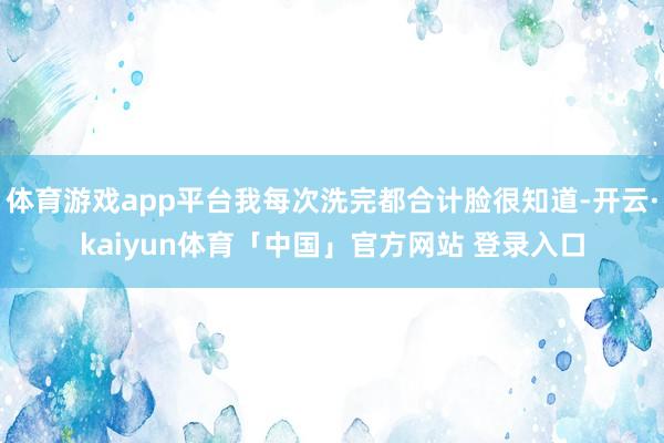 体育游戏app平台我每次洗完都合计脸很知道-开云·kaiyun体育「中国」官方网站 登录入口