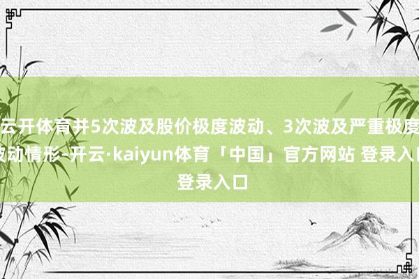 云开体育并5次波及股价极度波动、3次波及严重极度波动情形-开云·kaiyun体育「中国」官方网站 登录入口