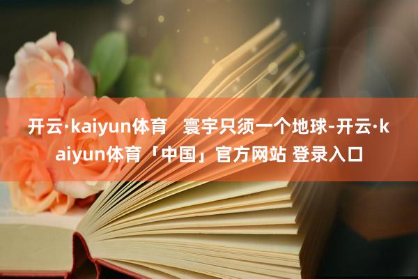 开云·kaiyun体育 寰宇只须一个地球-开云·kaiyun体育「中国」官方网站 登录入口