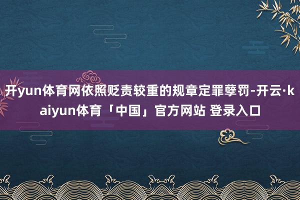 开yun体育网依照贬责较重的规章定罪孽罚-开云·kaiyun体育「中国」官方网站 登录入口