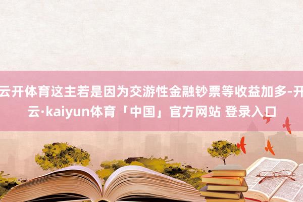 云开体育这主若是因为交游性金融钞票等收益加多-开云·kaiyun体育「中国」官方网站 登录入口