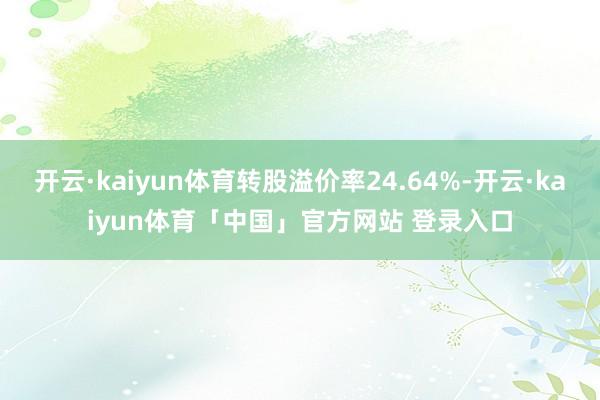 开云·kaiyun体育转股溢价率24.64%-开云·kaiyun体育「中国」官方网站 登录入口