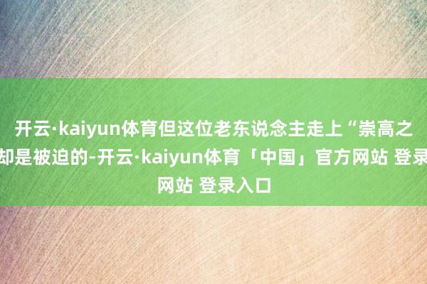 开云·kaiyun体育但这位老东说念主走上“崇高之路”却是被迫的-开云·kaiyun体育「中国」官方网站 登录入口