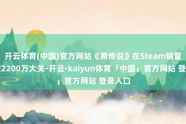 开云体育(中国)官方网站《黑传说》在Steam销量已打破2200万大关-开云·kaiyun体育「中国」官方网站 登录入口