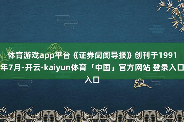 体育游戏app平台 《证券阛阓导报》创刊于1991年7月-开云·kaiyun体育「中国」官方网站 登录入口