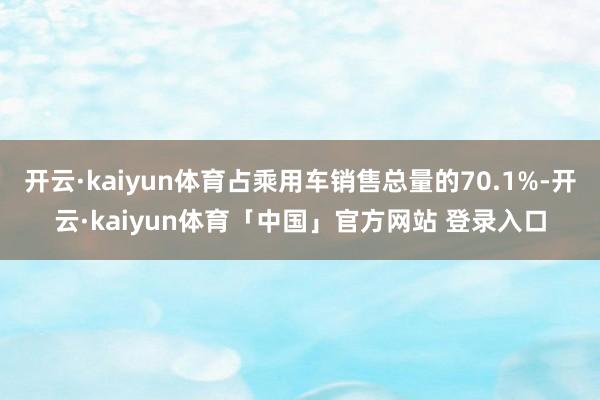 开云·kaiyun体育占乘用车销售总量的70.1%-开云·kaiyun体育「中国」官方网站 登录入口