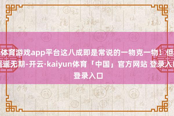 体育游戏app平台这八成即是常说的一物克一物！但遥遥无期-开云·kaiyun体育「中国」官方网站 登录入口