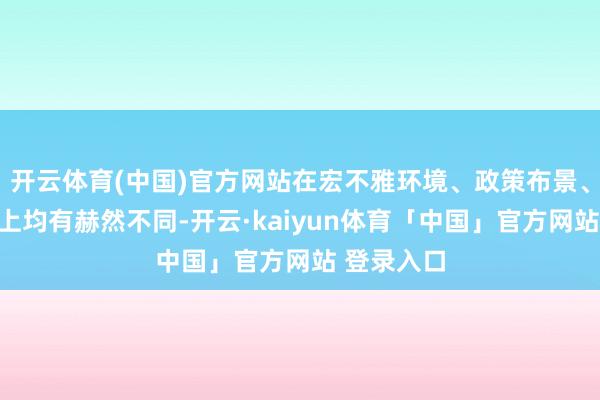 开云体育(中国)官方网站在宏不雅环境、政策布景、产业趋势上均有赫然不同-开云·kaiyun体育「中国」官方网站 登录入口