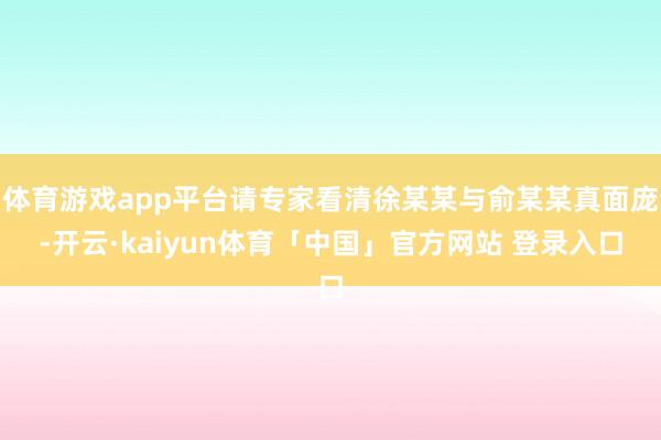 体育游戏app平台请专家看清徐某某与俞某某真面庞-开云·kaiyun体育「中国」官方网站 登录入口