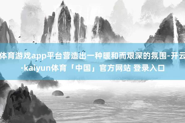 体育游戏app平台营造出一种暖和而艰深的氛围-开云·kaiyun体育「中国」官方网站 登录入口
