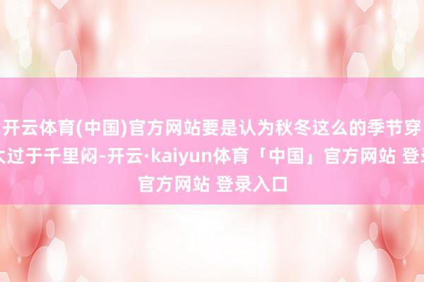 开云体育(中国)官方网站要是认为秋冬这么的季节穿玄色太过于千里闷-开云·kaiyun体育「中国」官方网站 登录入口