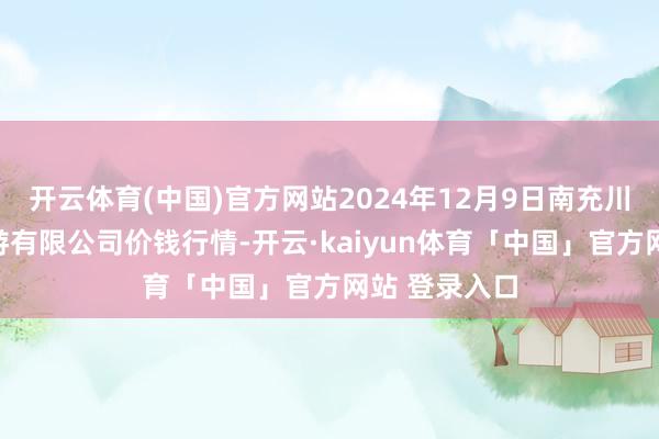 开云体育(中国)官方网站2024年12月9日南充川北农产物交游有限公司价钱行情-开云·kaiyun体育「中国」官方网站 登录入口