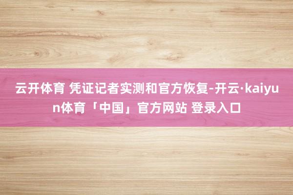 云开体育 凭证记者实测和官方恢复-开云·kaiyun体育「中国」官方网站 登录入口