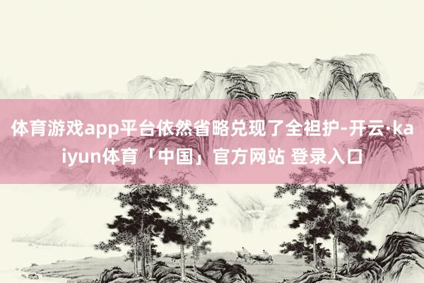 体育游戏app平台依然省略兑现了全袒护-开云·kaiyun体育「中国」官方网站 登录入口