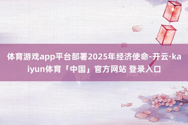 体育游戏app平台部署2025年经济使命-开云·kaiyun体育「中国」官方网站 登录入口