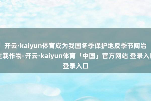 开云·kaiyun体育成为我国冬季保护地反季节陶冶主栽作物-开云·kaiyun体育「中国」官方网站 登录入口
