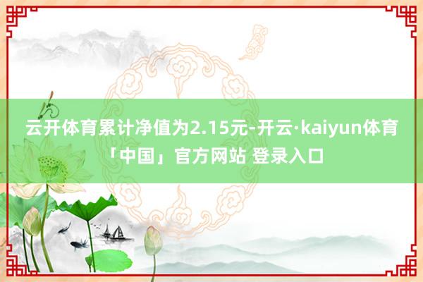 云开体育累计净值为2.15元-开云·kaiyun体育「中国」官方网站 登录入口