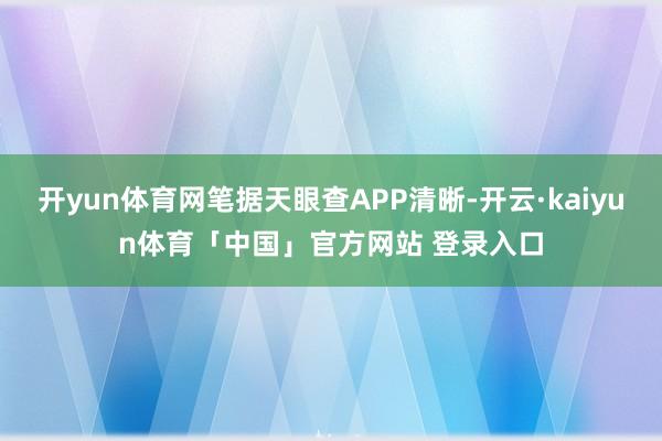 开yun体育网笔据天眼查APP清晰-开云·kaiyun体育「中国」官方网站 登录入口
