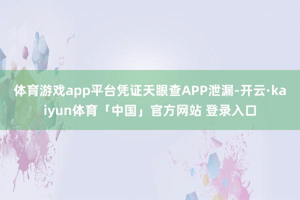 体育游戏app平台凭证天眼查APP泄漏-开云·kaiyun体育「中国」官方网站 登录入口