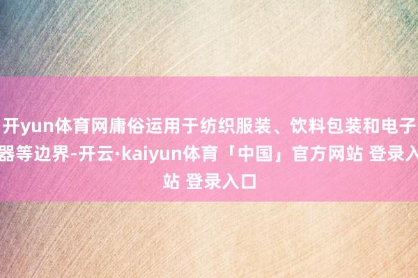 开yun体育网庸俗运用于纺织服装、饮料包装和电子电器等边界-开云·kaiyun体育「中国」官方网站 登录入口
