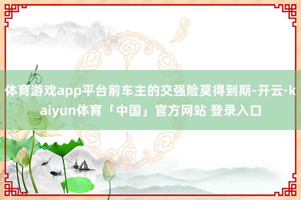 体育游戏app平台前车主的交强险莫得到期-开云·kaiyun体育「中国」官方网站 登录入口