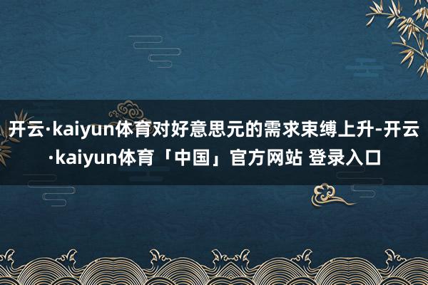 开云·kaiyun体育对好意思元的需求束缚上升-开云·kaiyun体育「中国」官方网站 登录入口