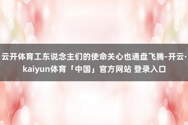 云开体育工东说念主们的使命关心也通盘飞腾-开云·kaiyun体育「中国」官方网站 登录入口
