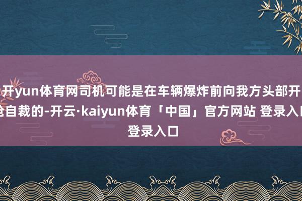 开yun体育网司机可能是在车辆爆炸前向我方头部开枪自裁的-开云·kaiyun体育「中国」官方网站 登录入口