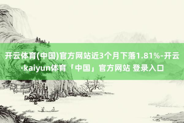 开云体育(中国)官方网站近3个月下落1.81%-开云·kaiyun体育「中国」官方网站 登录入口