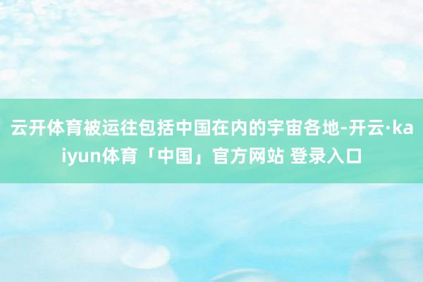 云开体育被运往包括中国在内的宇宙各地-开云·kaiyun体育「中国」官方网站 登录入口