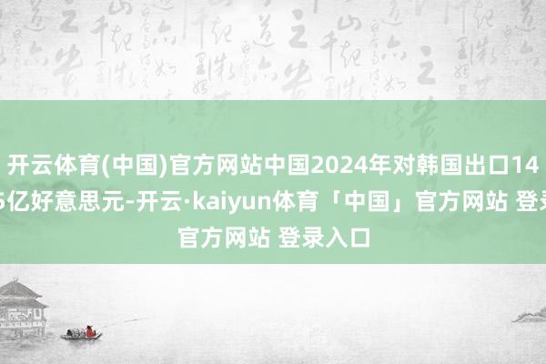 开云体育(中国)官方网站中国2024年对韩国出口1463.65亿好意思元-开云·kaiyun体育「中国」官方网站 登录入口