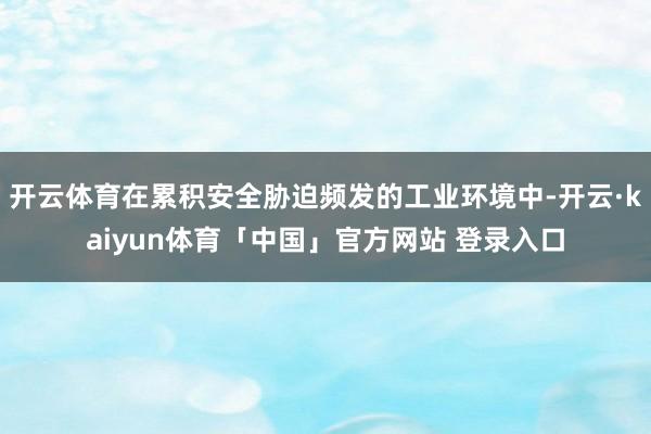 开云体育在累积安全胁迫频发的工业环境中-开云·kaiyun体育「中国」官方网站 登录入口