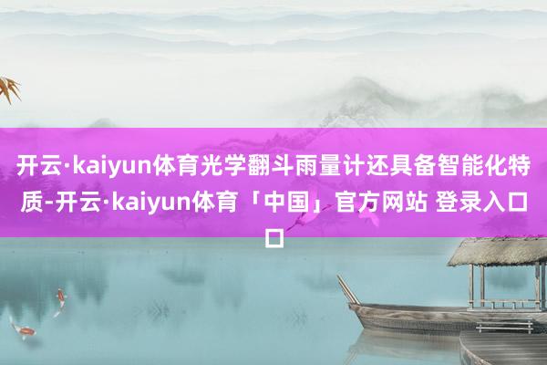 开云·kaiyun体育光学翻斗雨量计还具备智能化特质-开云·kaiyun体育「中国」官方网站 登录入口