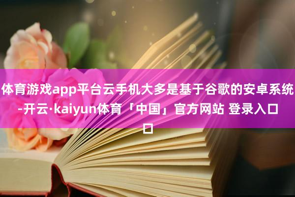 体育游戏app平台云手机大多是基于谷歌的安卓系统-开云·kaiyun体育「中国」官方网站 登录入口
