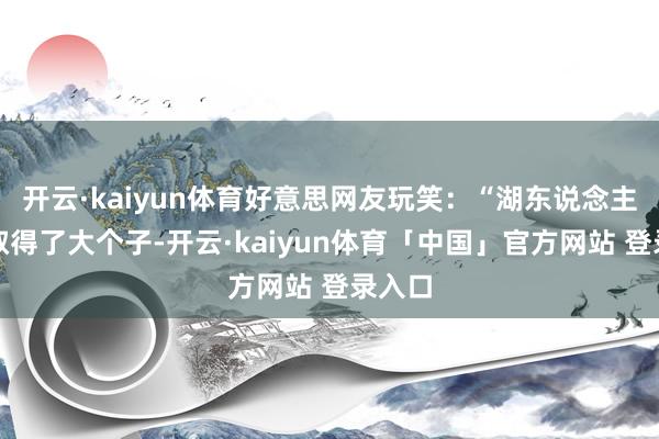 开云·kaiyun体育好意思网友玩笑：“湖东说念主终于取得了大个子-开云·kaiyun体育「中国」官方网站 登录入口