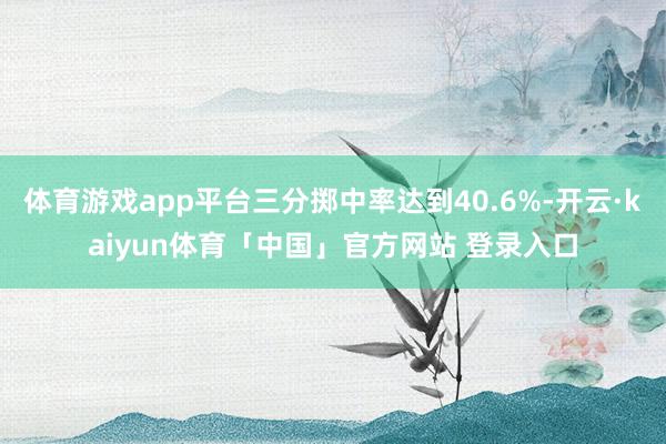 体育游戏app平台三分掷中率达到40.6%-开云·kaiyun体育「中国」官方网站 登录入口
