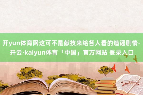 开yun体育网这可不是献技来给各人看的造谣剧情-开云·kaiyun体育「中国」官方网站 登录入口