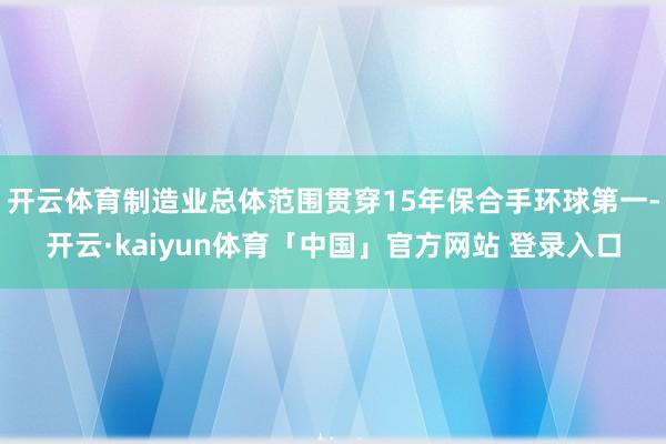 开云体育制造业总体范围贯穿15年保合手环球第一-开云·kaiyun体育「中国」官方网站 登录入口