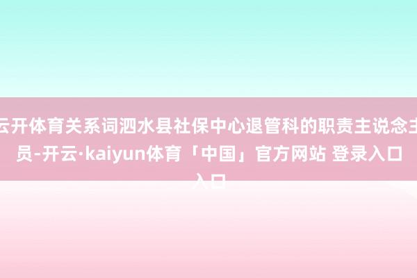 云开体育关系词泗水县社保中心退管科的职责主说念主员-开云·kaiyun体育「中国」官方网站 登录入口
