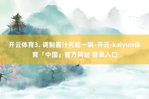 开云体育3. 调制酱汁另起一锅-开云·kaiyun体育「中国」官方网站 登录入口